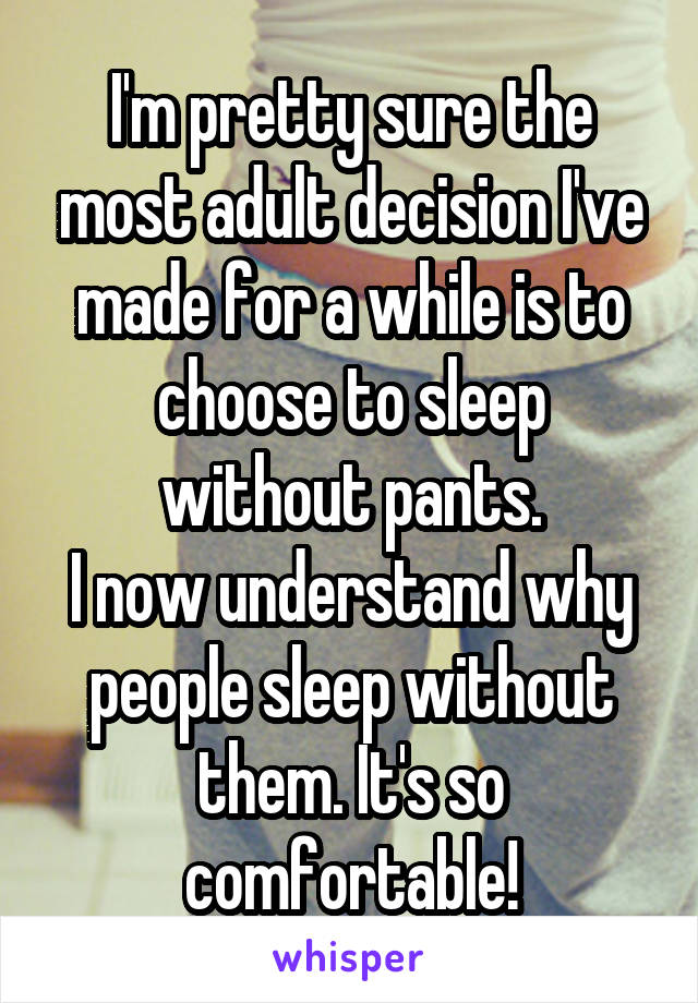 I'm pretty sure the most adult decision I've made for a while is to choose to sleep without pants.
I now understand why people sleep without them. It's so comfortable!