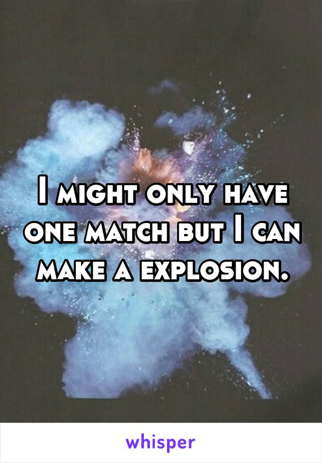 I might only have one match but I can make a explosion.