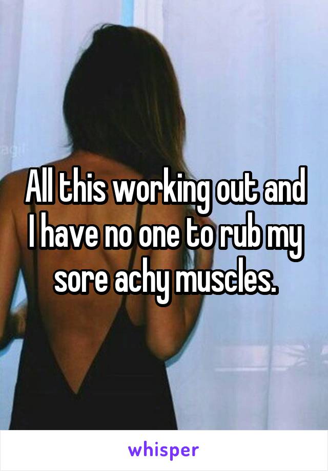 All this working out and I have no one to rub my sore achy muscles.