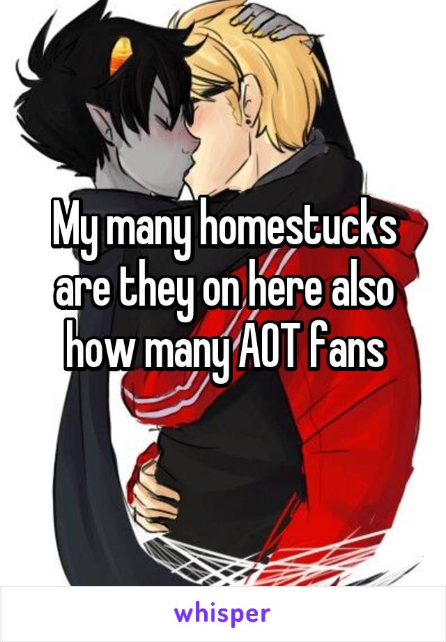 My many homestucks are they on here also how many AOT fans

