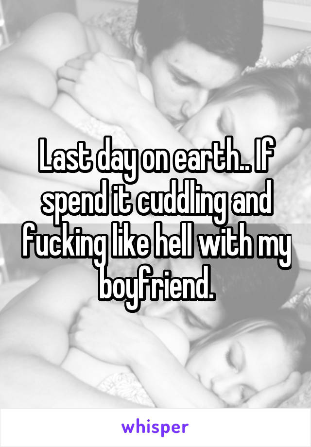 Last day on earth.. If spend it cuddling and fucking like hell with my boyfriend.