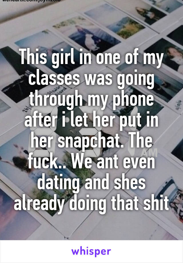 This girl in one of my classes was going through my phone after i let her put in her snapchat. The fuck.. We ant even dating and shes already doing that shit