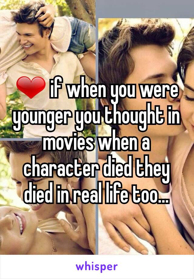 ❤ if when you were younger you thought in movies when a character died they died in real life too...