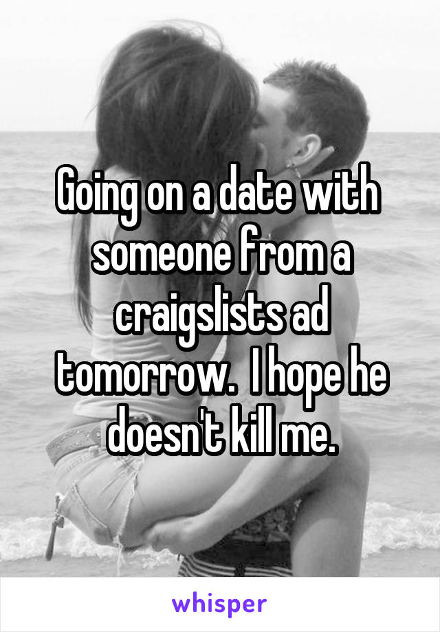 Going on a date with  someone from a craigslists ad tomorrow.  I hope he doesn't kill me.