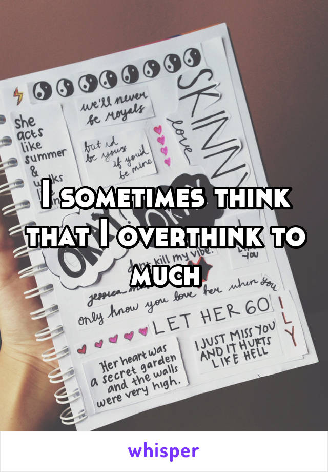 I sometimes think that I overthink to much