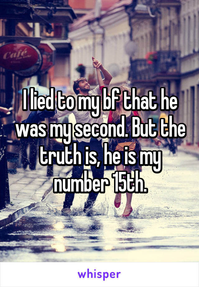 I lied to my bf that he was my second. But the truth is, he is my number 15th.