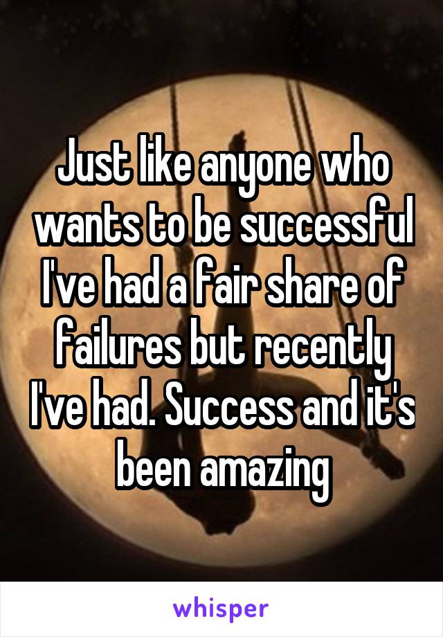 Just like anyone who wants to be successful I've had a fair share of failures but recently I've had. Success and it's been amazing
