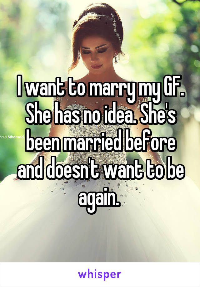 I want to marry my GF. She has no idea. She's been married before and doesn't want to be again. 