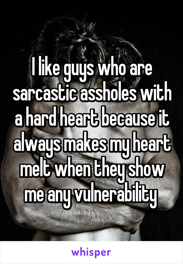 I like guys who are sarcastic assholes with a hard heart because it always makes my heart melt when they show me any vulnerability 