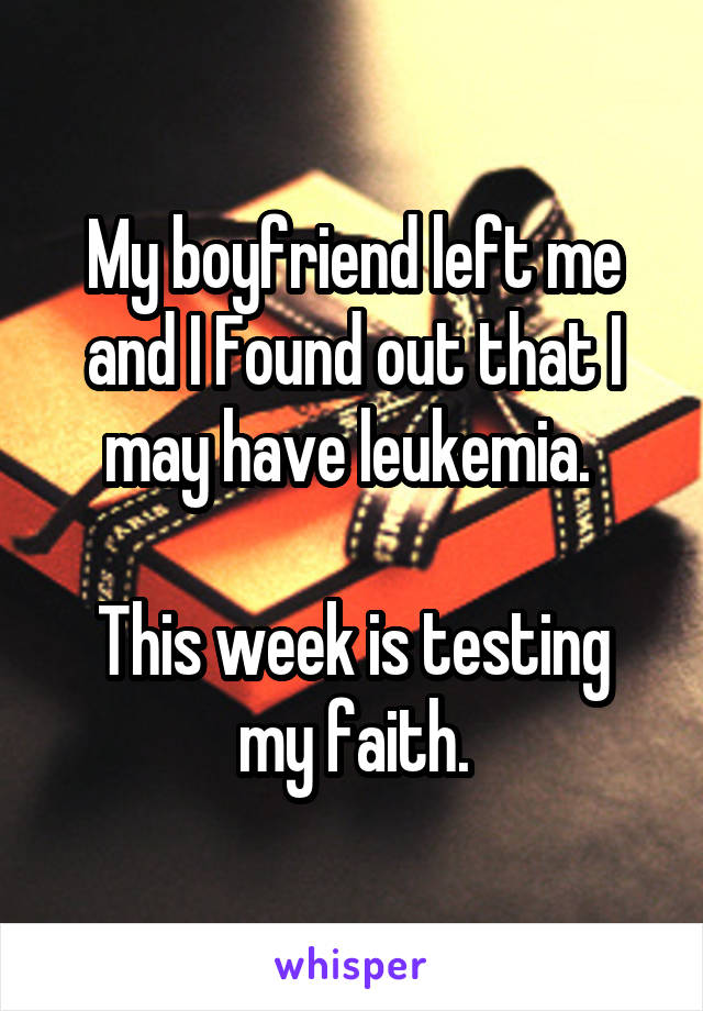My boyfriend left me and I Found out that I may have leukemia. 

This week is testing my faith.