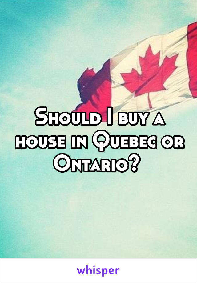 Should I buy a house in Quebec or Ontario? 