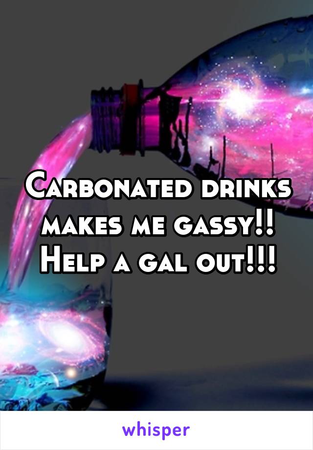 Carbonated drinks makes me gassy!! Help a gal out!!!