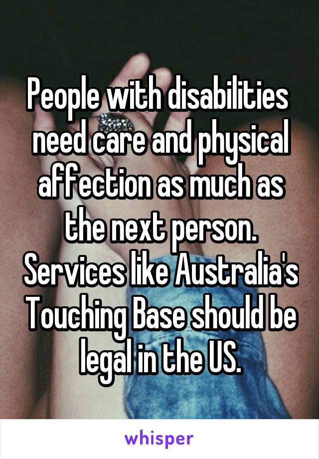 People with disabilities  need care and physical affection as much as the next person. Services like Australia's Touching Base should be legal in the US.