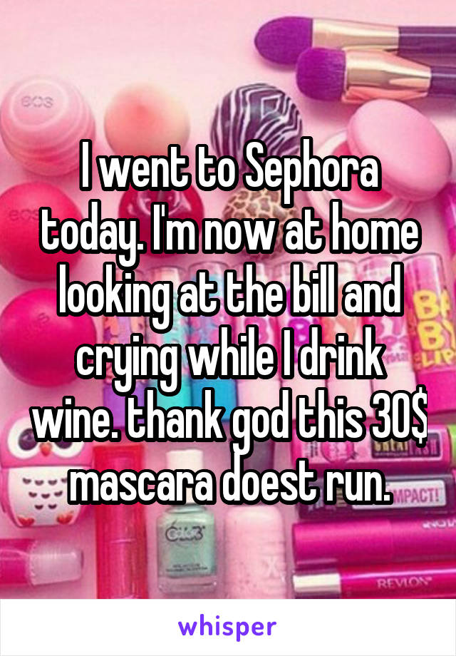 I went to Sephora today. I'm now at home looking at the bill and crying while I drink wine. thank god this 30$ mascara doest run.