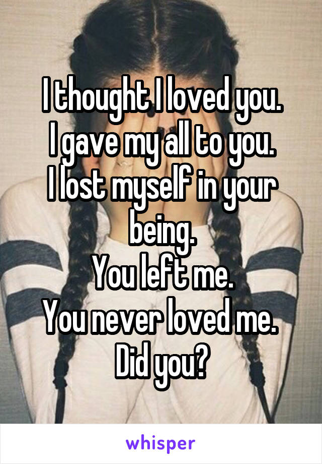 I thought I loved you.
I gave my all to you.
I lost myself in your being.
You left me.
You never loved me. 
Did you?
