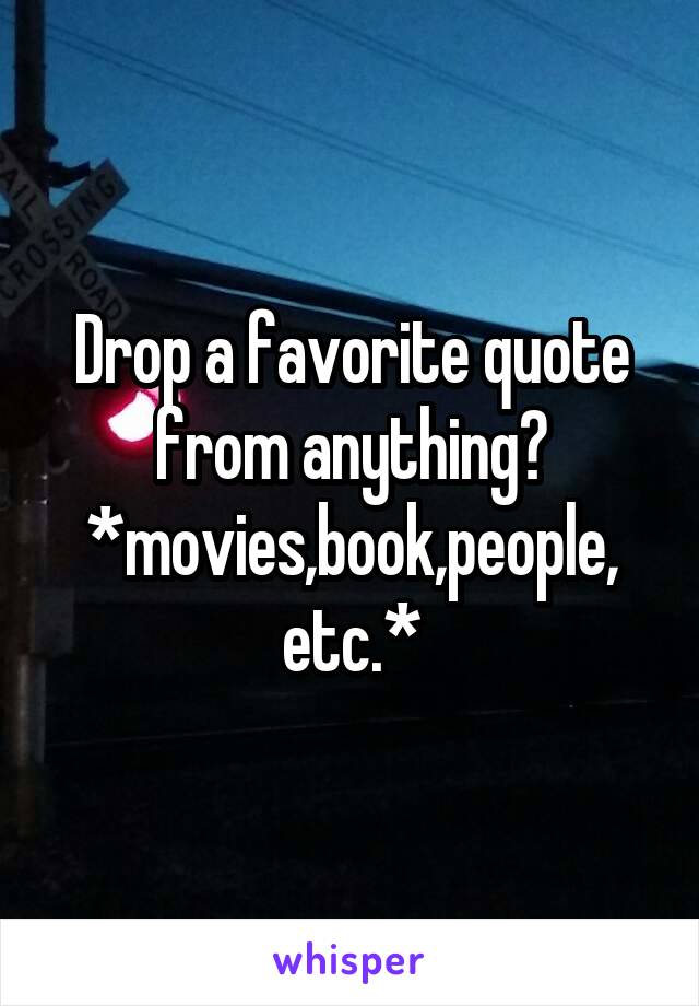 Drop a favorite quote from anything? *movies,book,people, etc.*