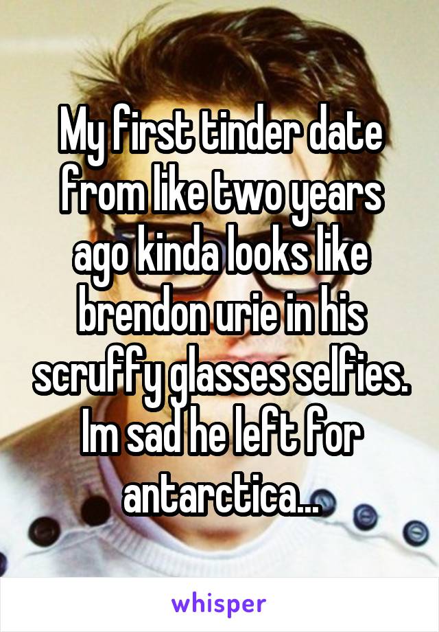 My first tinder date from like two years ago kinda looks like brendon urie in his scruffy glasses selfies. Im sad he left for antarctica...