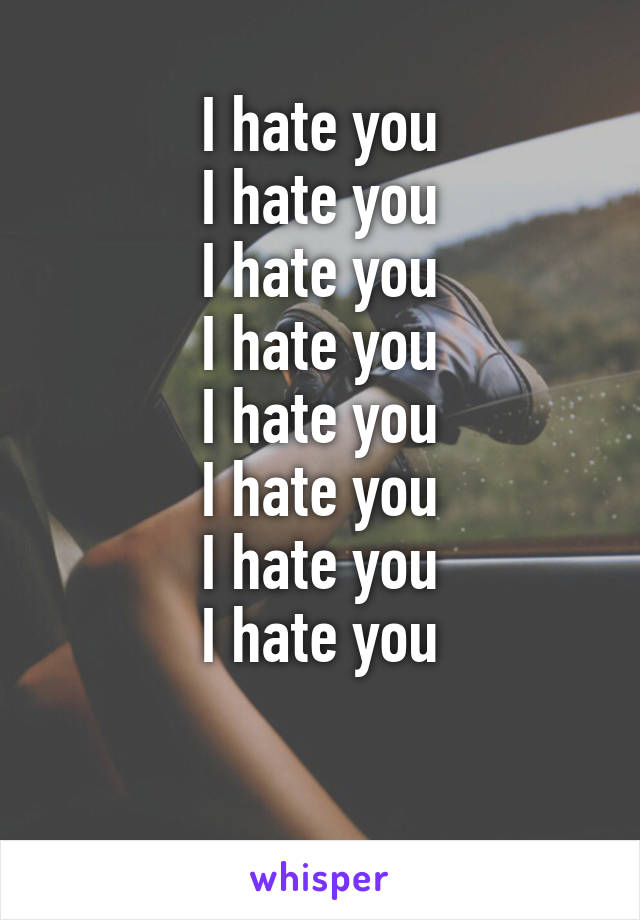 I hate you
I hate you
I hate you
I hate you
I hate you
I hate you
I hate you
I hate you


