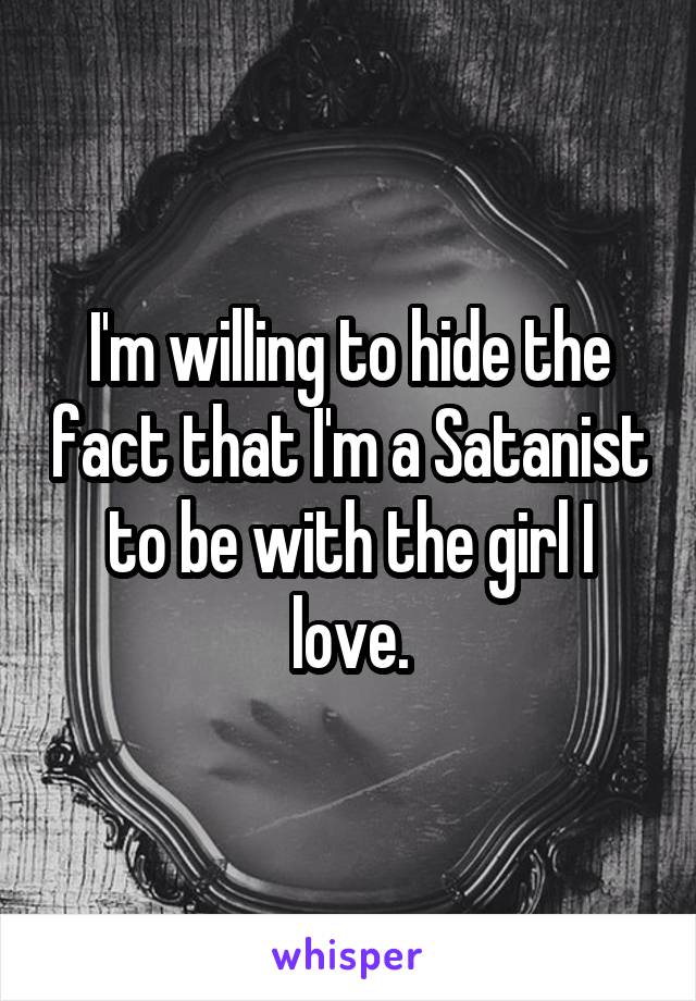 I'm willing to hide the fact that I'm a Satanist to be with the girl I love.