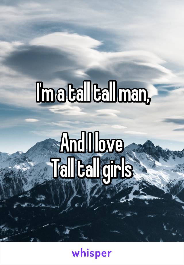 I'm a tall tall man,

And I love 
Tall tall girls 