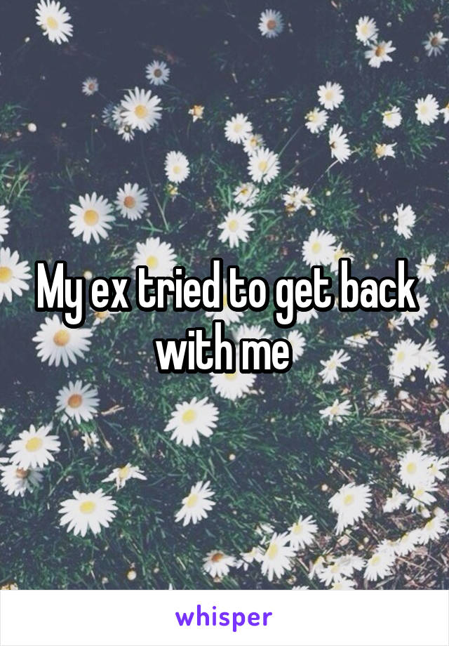 My ex tried to get back with me 
