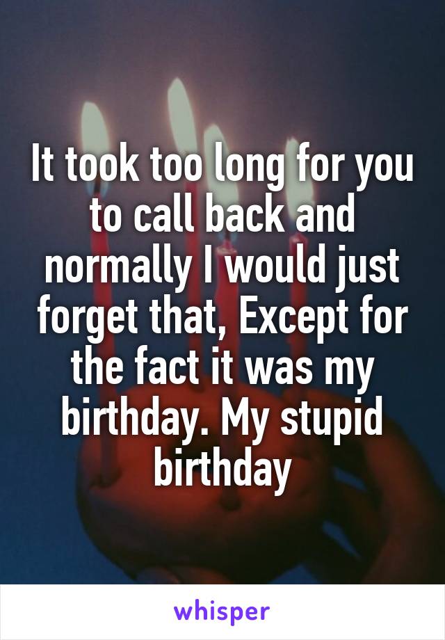 It took too long for you to call back and normally I would just forget that, Except for the fact it was my birthday. My stupid birthday