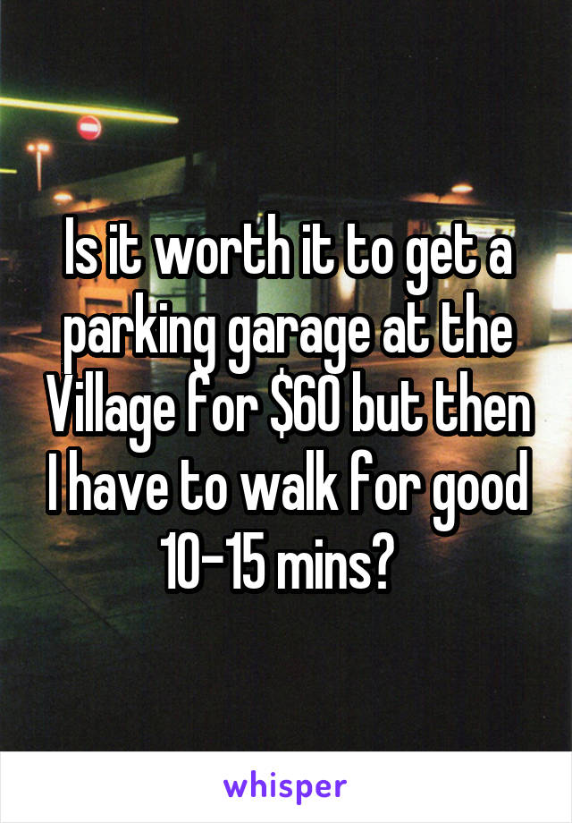 Is it worth it to get a parking garage at the Village for $60 but then I have to walk for good 10-15 mins?  
