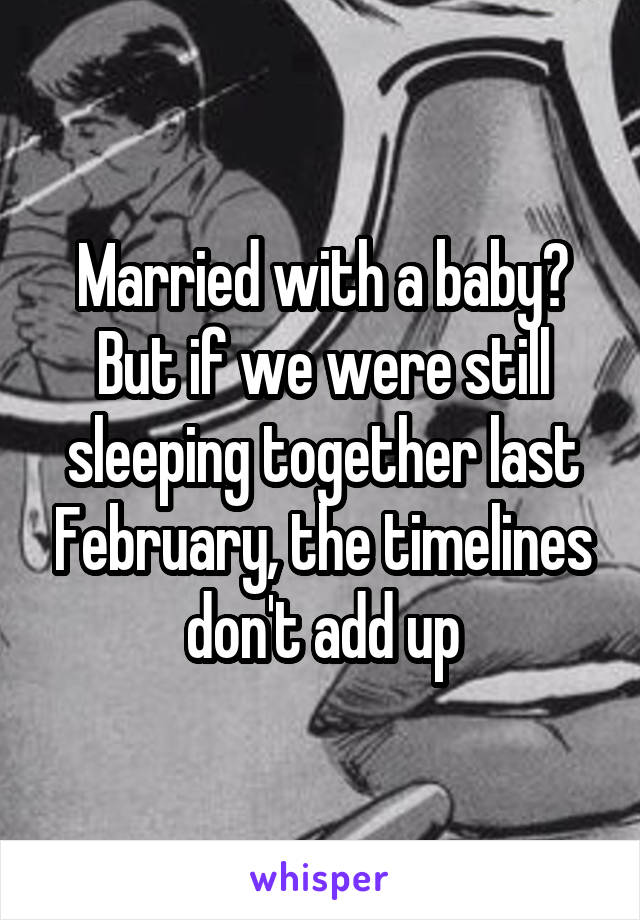 Married with a baby? But if we were still sleeping together last February, the timelines don't add up