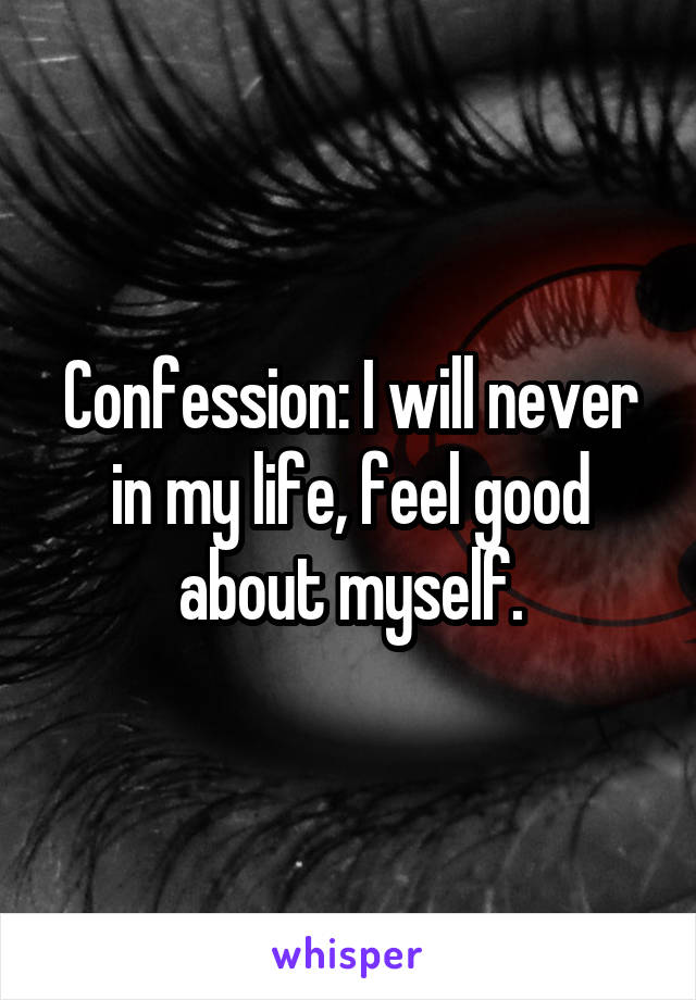 Confession: I will never in my life, feel good about myself.