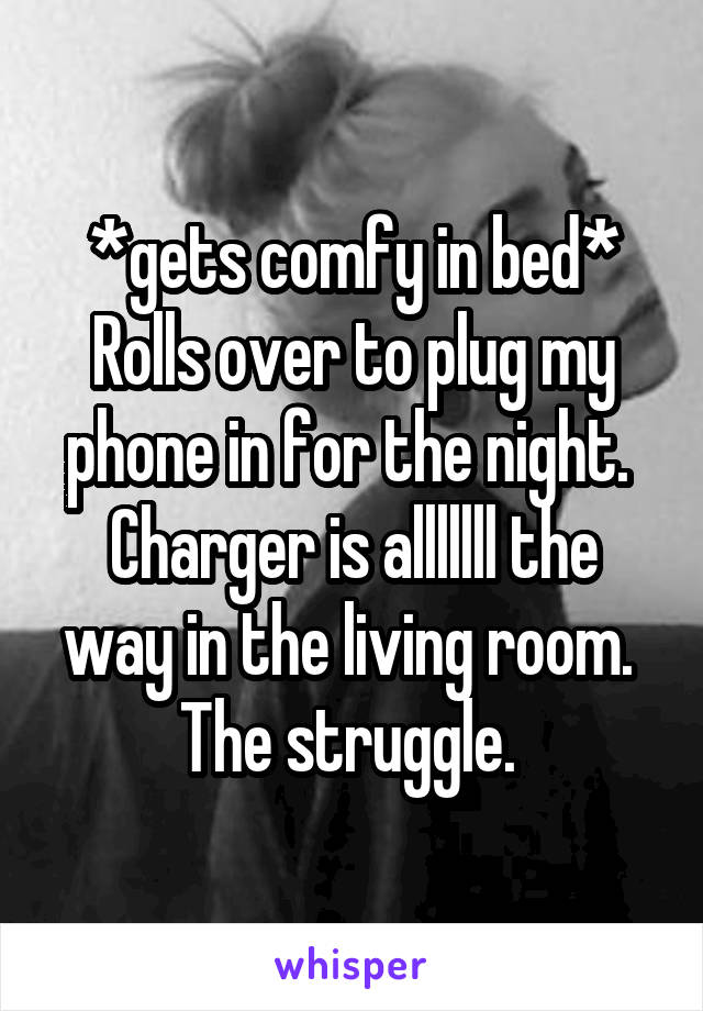 *gets comfy in bed*
Rolls over to plug my phone in for the night. 
Charger is alllllll the way in the living room. 
The struggle. 