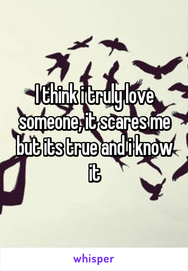 I think i truly love someone, it scares me but its true and i know it