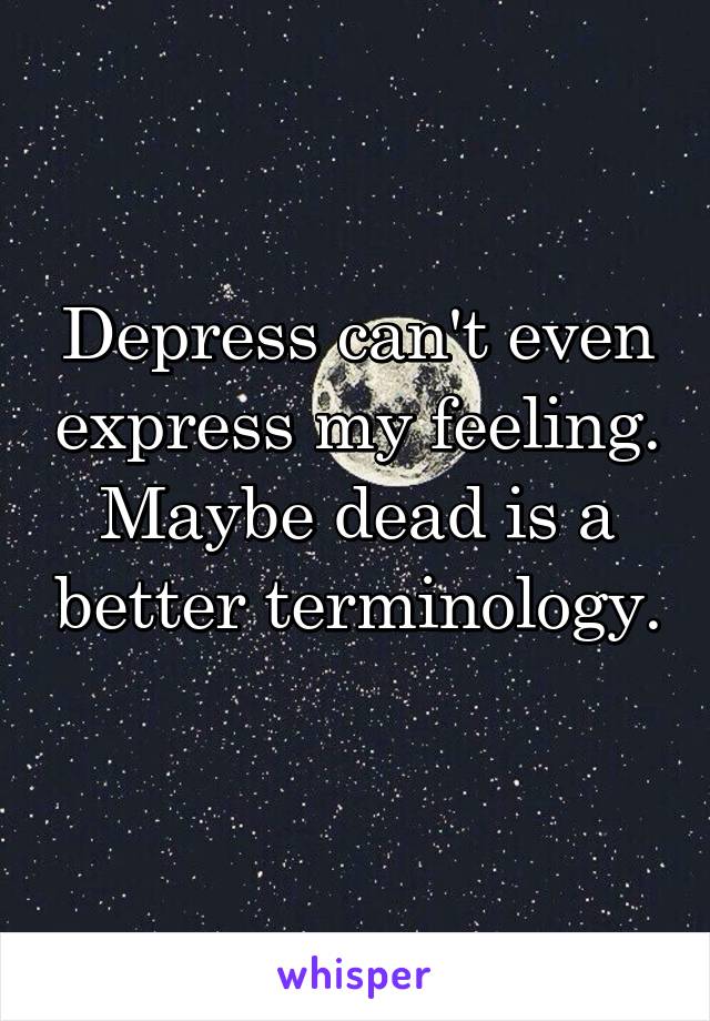 Depress can't even express my feeling. Maybe dead is a better terminology. 