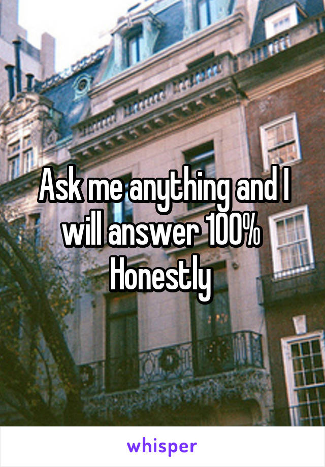 Ask me anything and I will answer 100% 
Honestly 