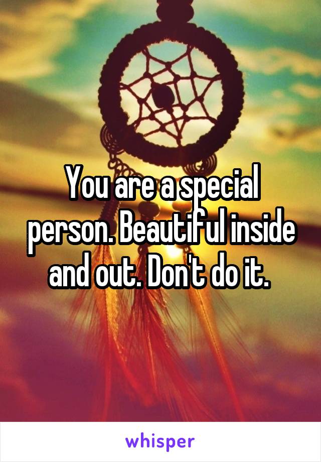 You are a special person. Beautiful inside and out. Don't do it. 