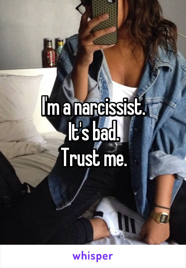 I'm a narcissist.
It's bad.
Trust me.