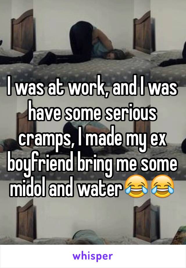 I was at work, and I was have some serious cramps, I made my ex boyfriend bring me some midol and water😂😂