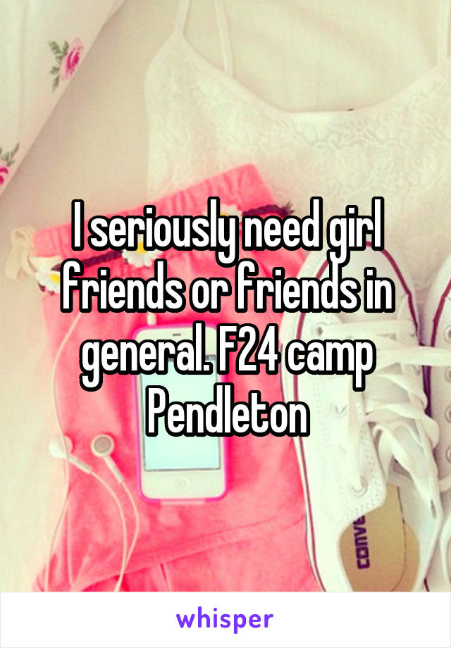 I seriously need girl friends or friends in general. F24 camp Pendleton