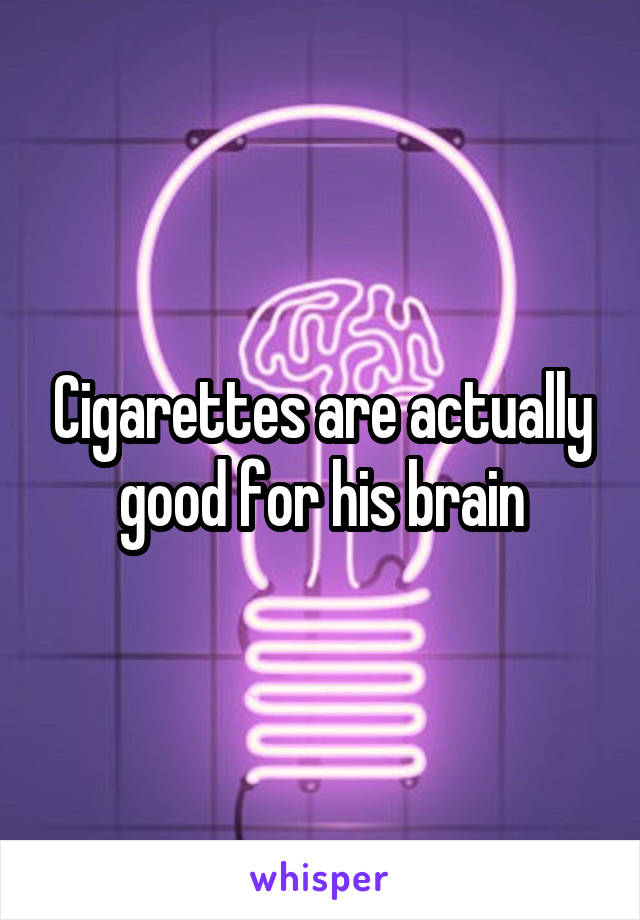 Cigarettes are actually good for his brain