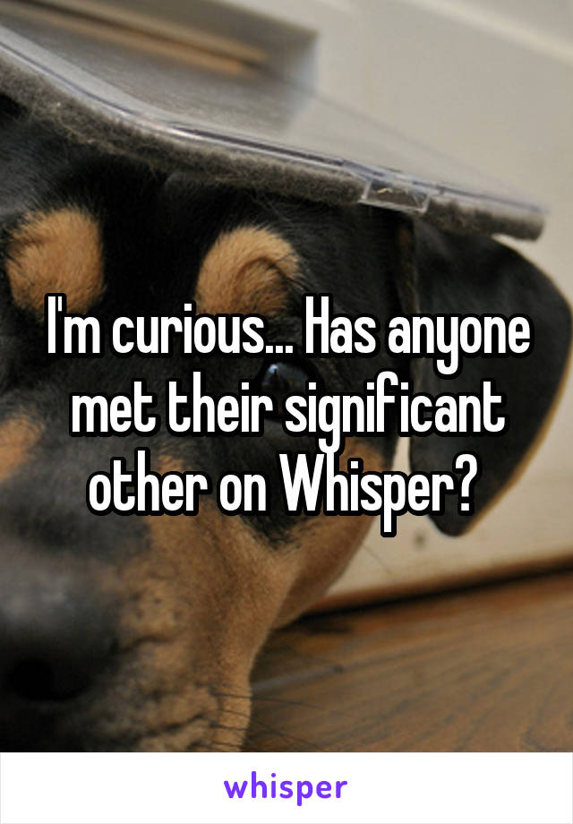 I'm curious... Has anyone met their significant other on Whisper? 