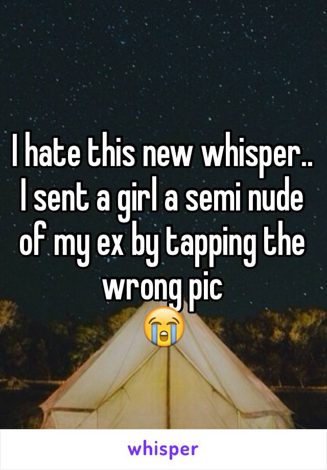 I hate this new whisper.. I sent a girl a semi nude of my ex by tapping the wrong pic 
😭
