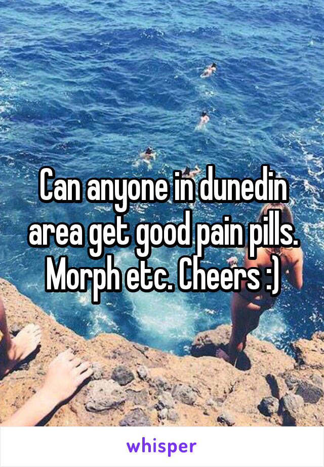 Can anyone in dunedin area get good pain pills. Morph etc. Cheers :)