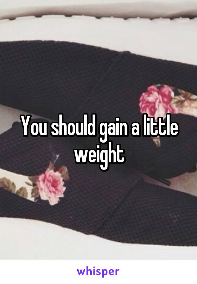 You should gain a little weight
