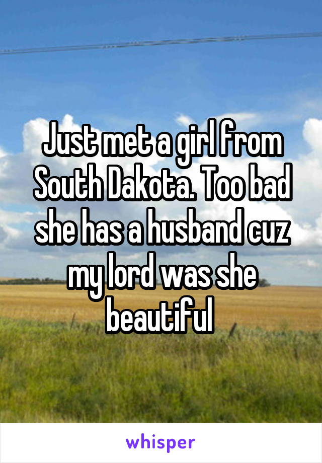 Just met a girl from South Dakota. Too bad she has a husband cuz my lord was she beautiful 