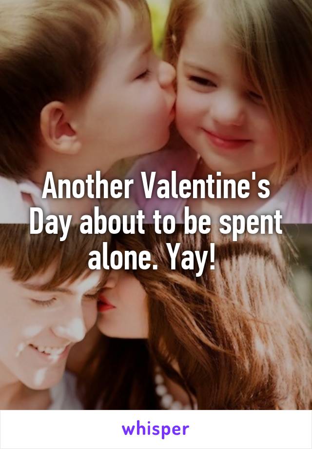 Another Valentine's Day about to be spent alone. Yay! 