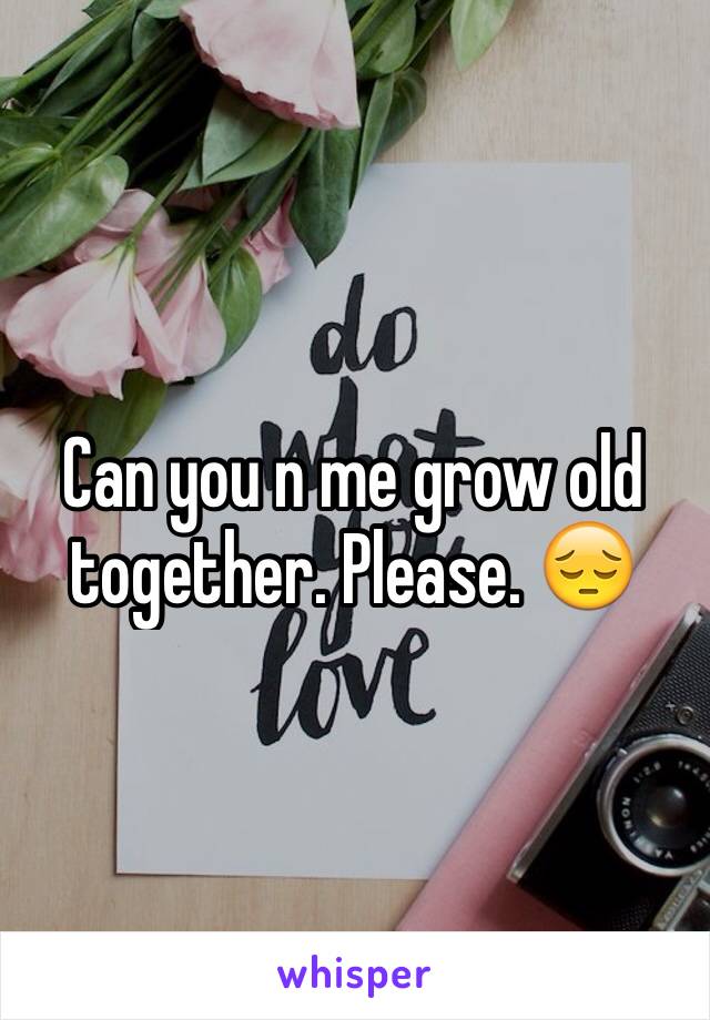 Can you n me grow old together. Please. 😔