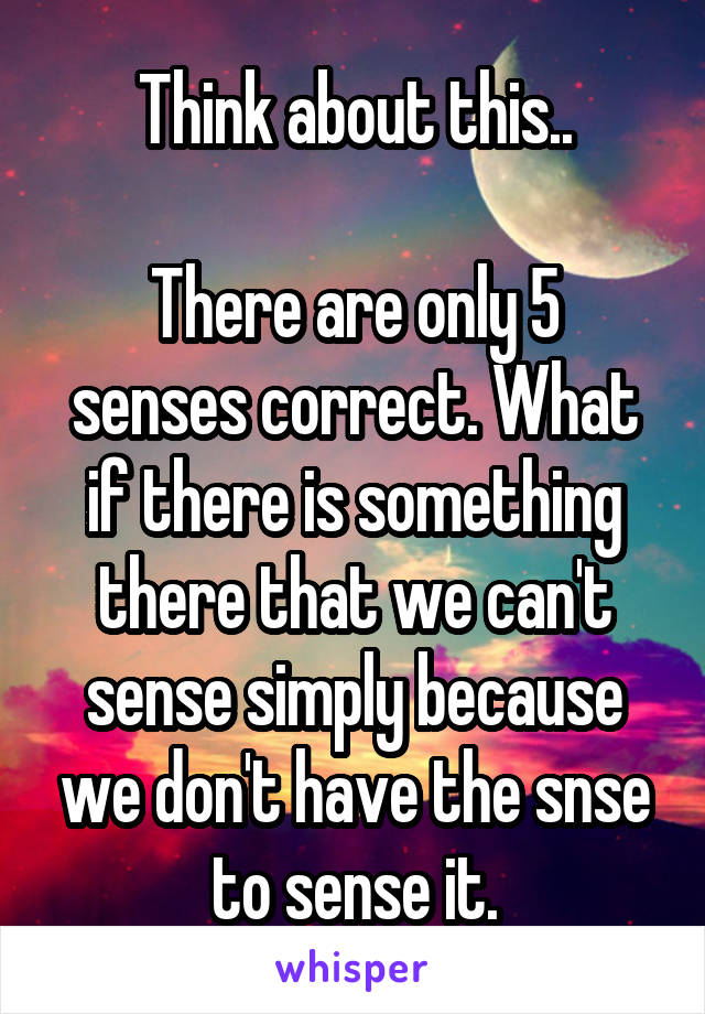 Think about this..

There are only 5 senses correct. What if there is something there that we can't sense simply because we don't have the snse to sense it.