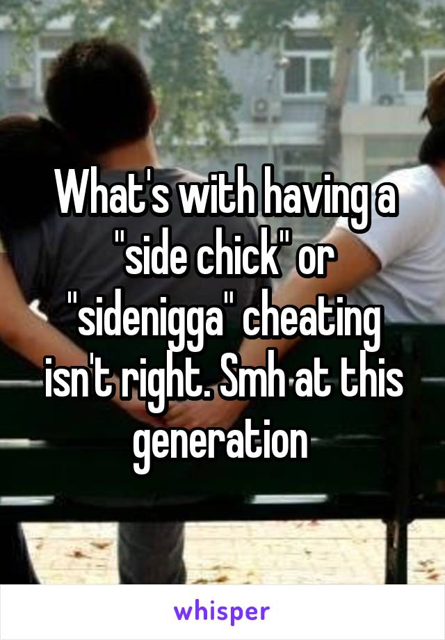 What's with having a "side chick" or "sidenigga" cheating isn't right. Smh at this generation 