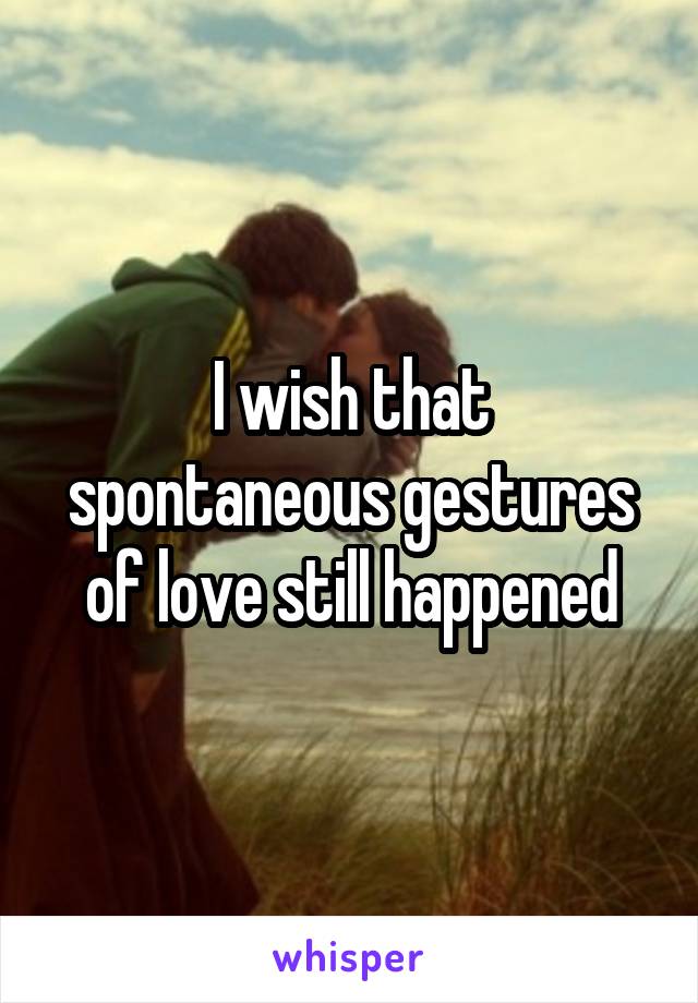 I wish that spontaneous gestures of love still happened