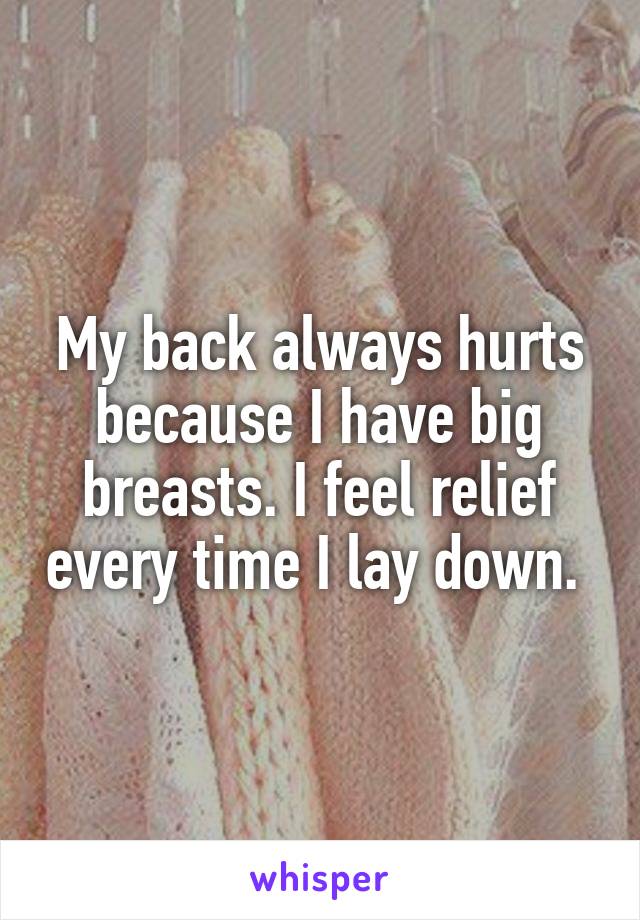 My back always hurts because I have big breasts. I feel relief every time I lay down. 