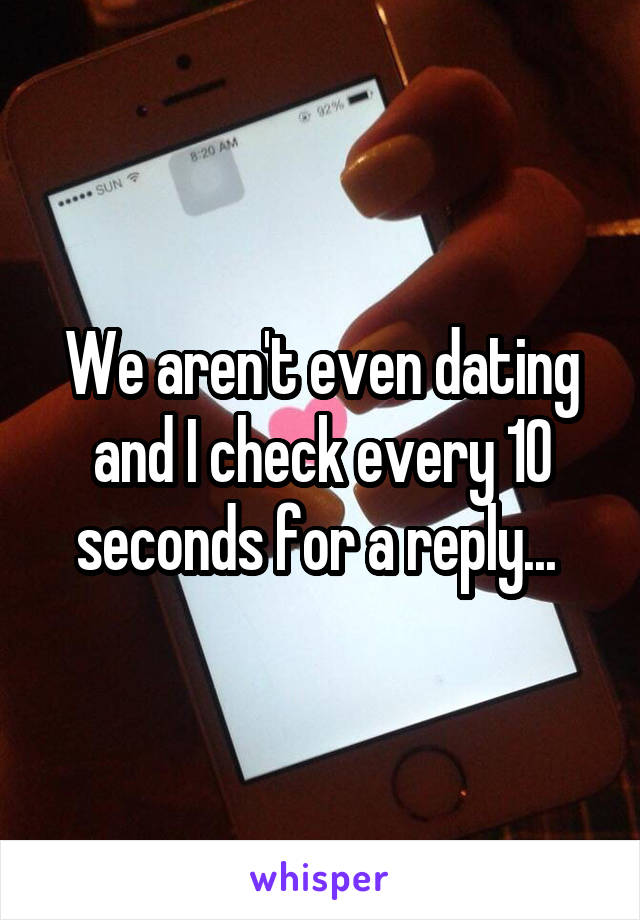 We aren't even dating and I check every 10 seconds for a reply... 